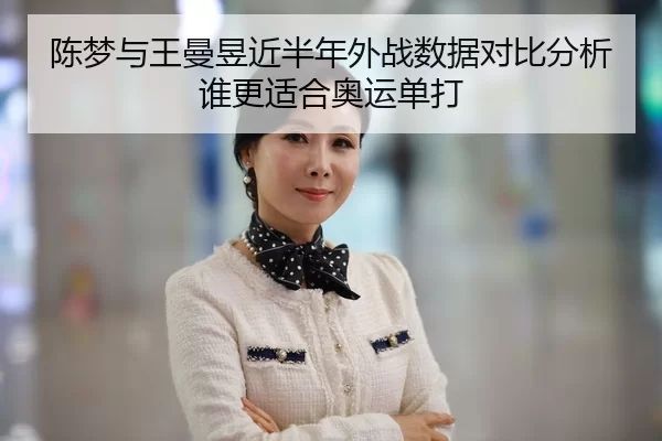 陈梦与王曼昱近半年外战数据对比分析谁更适合奥运单打