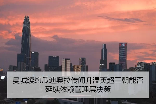 曼城续约瓜迪奥拉传闻升温英超王朝能否延续依赖管理层决策