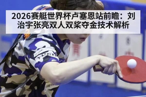 2026赛艇世界杯卢塞恩站前瞻：刘治宇张亮双人双桨夺金技术解析（aiyouxi）