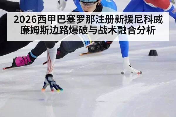 2026西甲巴塞罗那注册新援尼科威廉姆斯边路爆破与战术融合分析（aiyouxi）