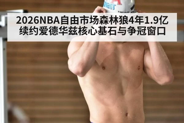 2026NBA自由市场森林狼4年1.9亿续约爱德华兹核心基石与争冠窗口（aiyouxi）