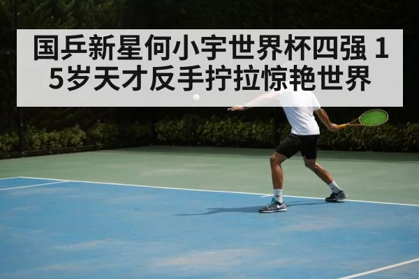 国乒新星何小宇世界杯四强 15岁天才反手拧拉惊艳世界
