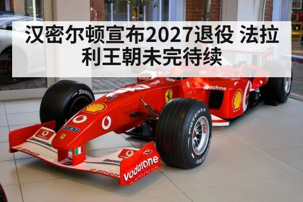 汉密尔顿宣布2027退役 法拉利王朝未完待续