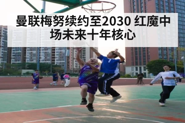曼联梅努续约至2030 红魔中场未来十年核心