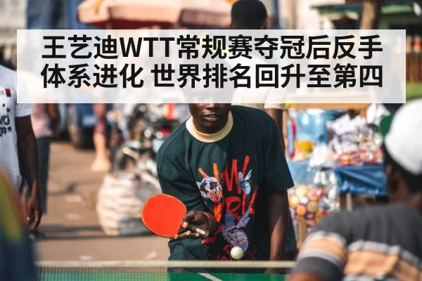 王艺迪WTT常规赛夺冠后反手体系进化 世界排名回升至第四