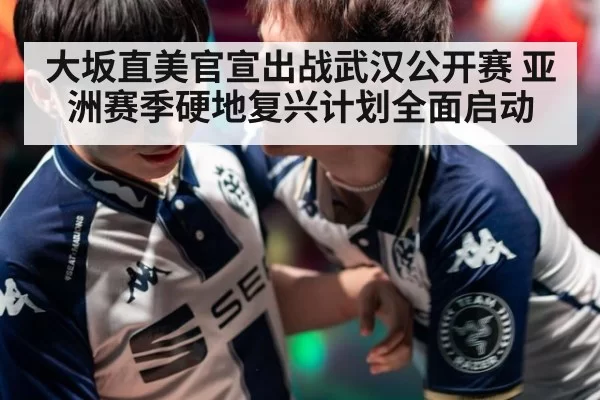 大坂直美官宣出战武汉公开赛 亚洲赛季硬地复兴计划全面启动(ayx)