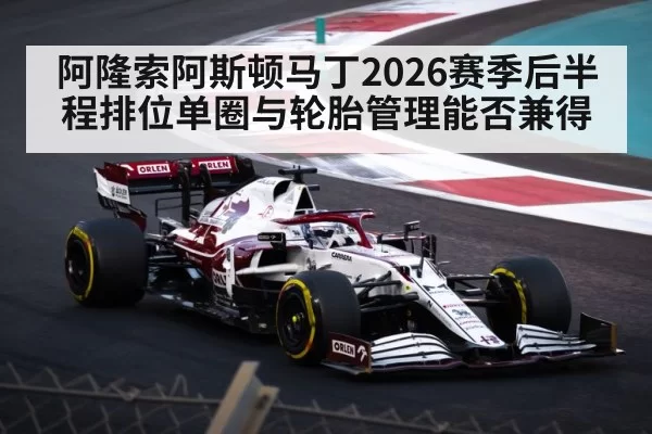 阿隆索阿斯顿马丁2026赛季后半程排位单圈与轮胎管理能否兼得（aiyouxi）