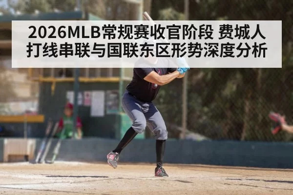 2026MLB常规赛收官阶段 费城人打线串联与国联东区形势深度分析（aiyouxi）
